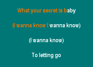 What your secret is baby

(I wanna know I wanna know)

(I wanna know)

To letting go