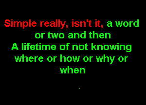 Simple really, isn't it, a word
or two and then
A lifetime of not knowing

where or how or why or
when