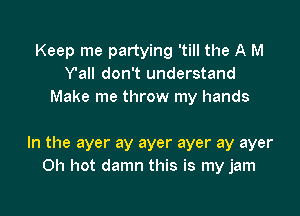 Keep me partying 'till the A M
Yall don't understand
Make me throw my hands

In the ayer ay ayer ayer ay ayer
Oh hot damn this is my jam
