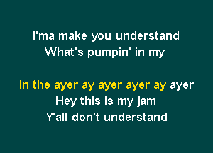 I'ma make you understand
What's pumpin' in my

In the ayer ay ayer ayer ay ayer
Hey this is my jam
Y'all don't understand