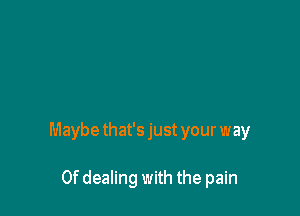 Maybe that's just your way

0f dealing with the pain