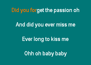 Did you forget the passion oh

And did you ever miss me

Ever long to kiss me

Ohh oh baby baby