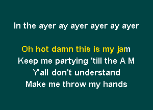 In the ayer ay ayer ayer ay ayer

Oh hot damn this is my jam

Keep me partying 'till the A M
Y'all don't understand
Make me throw my hands