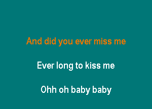 And did you ever miss me

Ever long to kiss me

Ohh oh baby baby