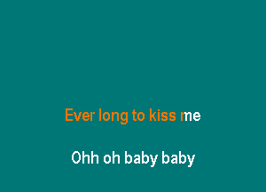 Ever long to kiss me

Ohh oh baby baby