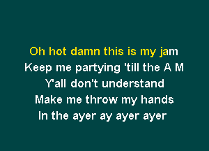 0h hot damn this is my jam
Keep me partying 'till the A M

Y'all don't understand
Make me throw my hands
In the ayer ay ayer ayer