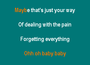 Maybe that's just your way

0f dealing with the pain

Forgetting everything

Ohh oh baby baby