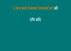 Like we never loved at all

(At all)