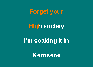 Forget your

High society

I'm soaking it in

Kerosene