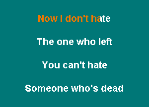 Now I don't hate

The one who left

You can't hate

Someone who's dead