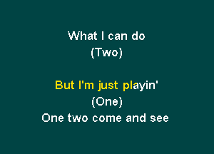 What I can do
(Two)

But I'm just playin'
(One)
One two come and see