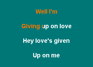 Well I'm

Giving up on love

Hey Iove's given

Up on me