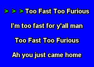 ? .5 r Too Fast Too Furious

Pm too fast for y'all man

Too Fast Too Furious

Ah you just came home
