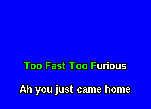 Too Fast Too Furious

Ah you just came home