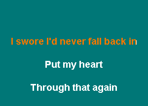 I swore I'd never fall back in

Put my heart

Through that again