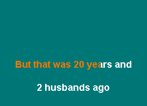 But that was 20 years and

2 husbands ago