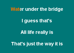 Water under the bridge
I guess that's

All life really is

That's just the way it is