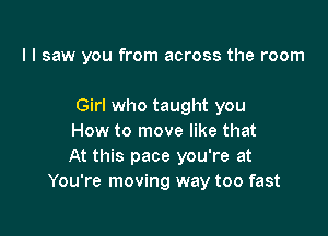 I I saw you from across the room

Girl who taught you

How to move like that

At this pace you're at
You're moving way too fast