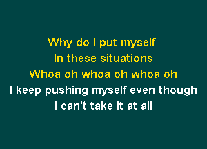 Why do I put myself
In these situations

Whoa oh whoa oh whoa oh
I keep pushing myself even though
I can't take it at all