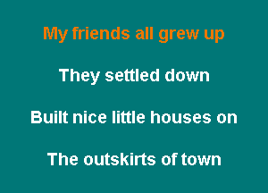 My friends all grew up

They settled down
Built nice little houses on

The outskirts of town