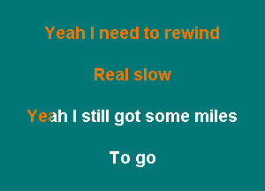 Yeah I need to rewind

Real slow

Yeah I still got some miles

To go