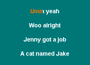 Umm yeah

Woo alright

Jenny got a job

A cat named Jake