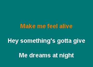 Make me feel alive

Hey something's gotta give

Me dreams at night