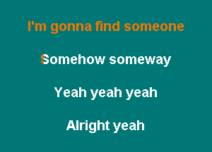 I'm gonna find someone

Somehow someway

Yeah yeah yeah

Alright yeah