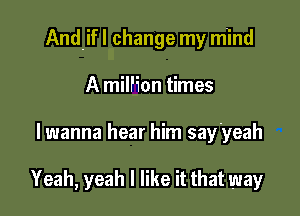 Andifl change my mind

A milfion times
lwanna hear him say'yeah

Yeah, yeah I like it that way