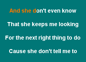 And she don't even know
That she keeps me looking
For the next right thing to do

Cause she don't tell me to