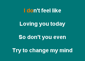 I don't feel like
Loving you today

So don't you even

Try to change my mind