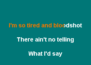 I'm so tired and bloodshot

There ain't no telling

What I'd say