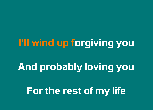 I'll wind up forgiving you

And probably loving you

For the rest of my life