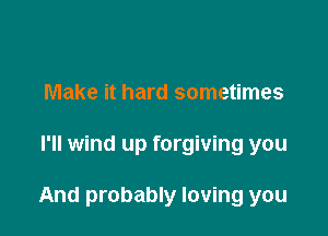 Make it hard sometimes

I'll wind up forgiving you

And probably loving you