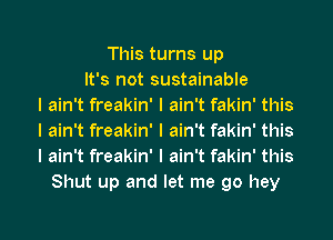 This turns up
It's not sustainable
I ain't freakin' I ain't fakin' this
I ain't freakin' I ain't fakin' this
I ain't freakin' I ain't fakin' this
Shut up and let me go hey