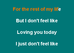 For the rest of my life

But I don't feel like

Loving you today

ljust don't feel like