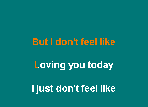 But I don't feel like

Loving you today

ljust don't feel like