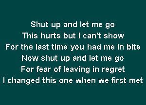 Shut up and let me go
This hurts but I can't show
For the last time you had me in bits
Now shut up and let me go
For fear of leaving in regret
I changed this one when we first met