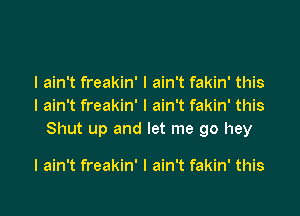 I ain't freakin' I ain't fakin' this
I ain't freakin' I ain't fakin' this

Shut up and let me go hey

I ain't freakin' I ain't fakin' this