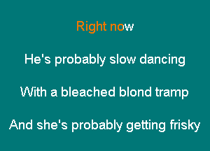 Right now
He's probably slow dancing
With a bleached blond tramp

And she's probably getting frisky