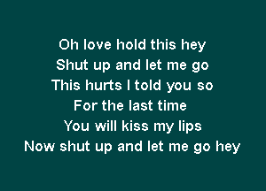 0h love hold this hey
Shut up and let me go
This hurts I told you so

For the last time
You will kiss my lips
Now shut up and let me 90 hey