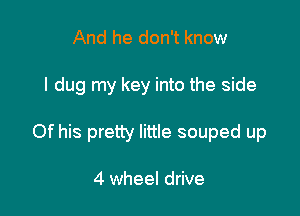 And he don't know

I dug my key into the side

Of his pretty little souped up

4 wheel drive