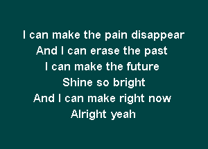 I can make the pain disappear
And I can erase the past
I can make the future

Shine so bright
And I can make right now
Alright yeah