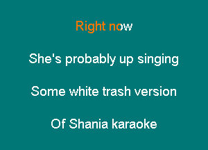 Right now

She's probably up singing

Some white trash version

Of Shania karaoke