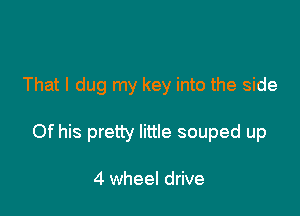 That I dug my key into the side

Of his pretty little souped up

4 wheel drive