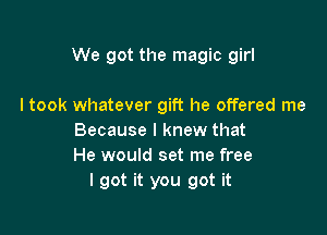 We got the magic girl

ltook whatever gift he offered me
Because I knew that
He would set me free
I got it you got it