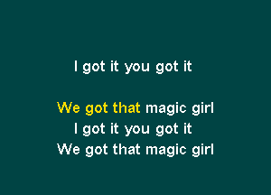 I got it you got it

We got that magic girl
I got it you got it
We got that magic girl