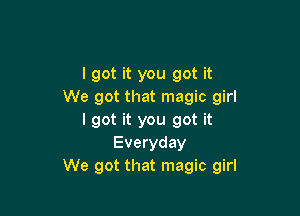 I got it you got it
We got that magic girl

I got it you got it
Everyday
We got that magic girl