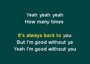 Yeah yeah yeah
How many times

It's always back to you
But I'm good without ya
Yeah I'm good without you