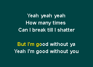 Yeah yeah yeah
How many times
Can I break till I shatter

But I'm good without ya
Yeah I'm good without you